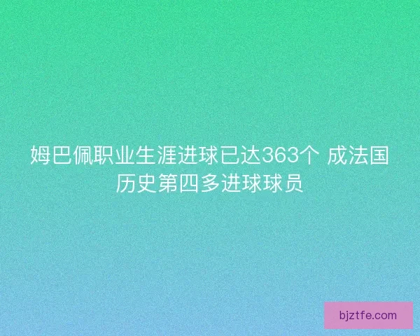 姆巴佩职业生涯进球已达363个 成法国历史第四多进球球员