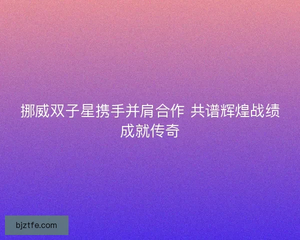 挪威双子星携手并肩合作 共谱辉煌战绩成就传奇