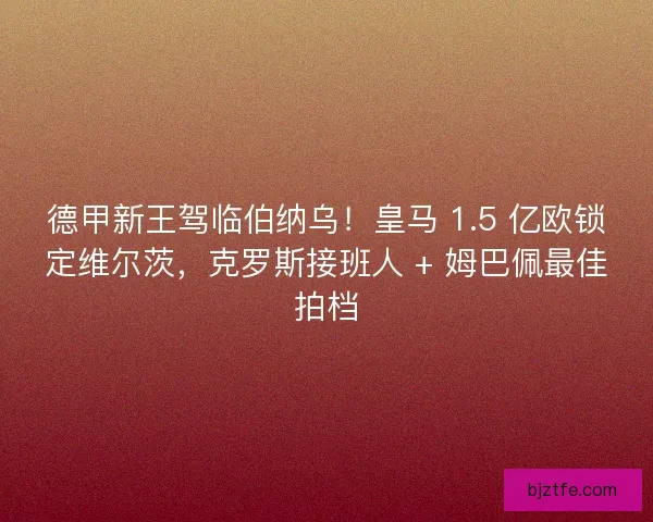 德甲新王驾临伯纳乌！皇马 1.5 亿欧锁定维尔茨，克罗斯接班人 + 姆巴佩最佳拍档