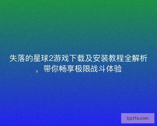 失落的星球2游戏下载及安装教程全解析，带你畅享极限战斗体验