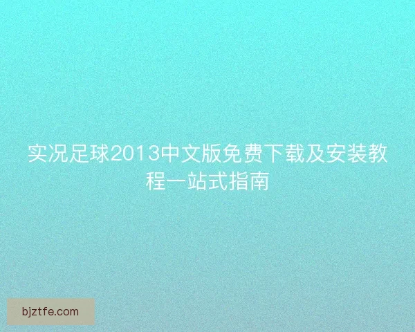 实况足球2013中文版免费下载及安装教程一站式指南