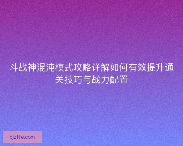 斗战神混沌模式攻略详解如何有效提升通关技巧与战力配置