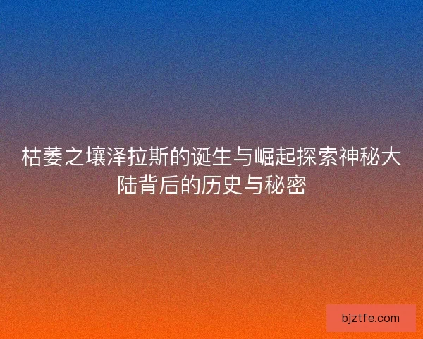 枯萎之壤泽拉斯的诞生与崛起探索神秘大陆背后的历史与秘密