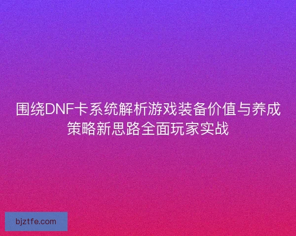 围绕DNF卡系统解析游戏装备价值与养成策略新思路全面玩家实战