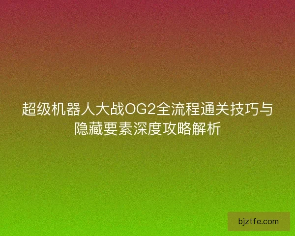 超级机器人大战OG2全流程通关技巧与隐藏要素深度攻略解析