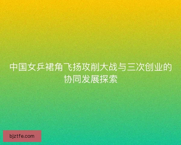 中国女乒裙角飞扬攻削大战与三次创业的协同发展探索