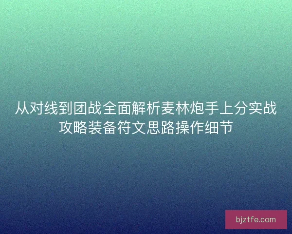 从对线到团战全面解析麦林炮手上分实战攻略装备符文思路操作细节
