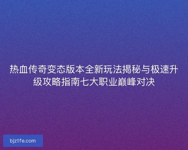 热血传奇变态版本全新玩法揭秘与极速升级攻略指南七大职业巅峰对决