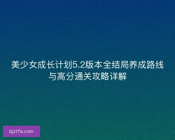 美少女成长计划5.2版本全结局养成路线与高分通关攻略详解