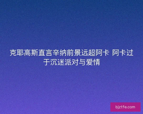 克耶高斯直言辛纳前景远超阿卡 阿卡过于沉迷派对与爱情