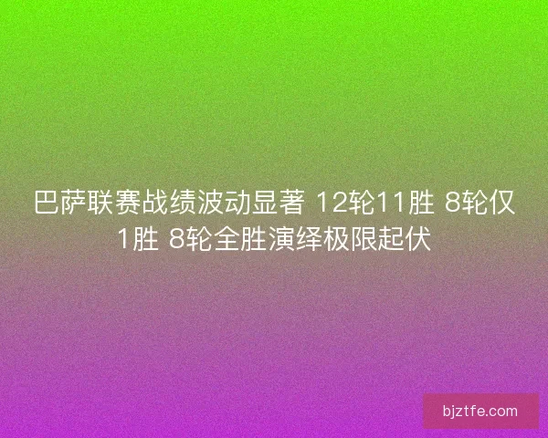 巴萨联赛战绩波动显著 12轮11胜 8轮仅1胜 8轮全胜演绎极限起伏