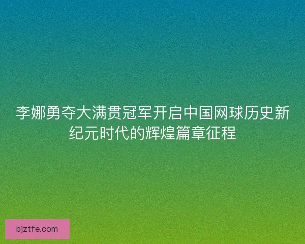 李娜勇夺大满贯冠军开启中国网球历史新纪元时代的辉煌篇章征程