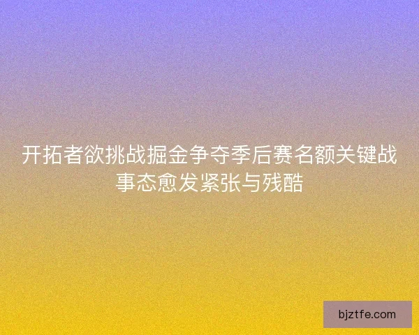开拓者欲挑战掘金争夺季后赛名额关键战事态愈发紧张与残酷