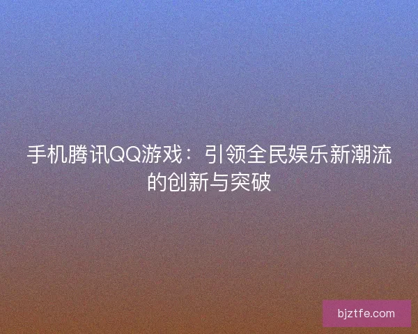 手机腾讯QQ游戏：引领全民娱乐新潮流的创新与突破