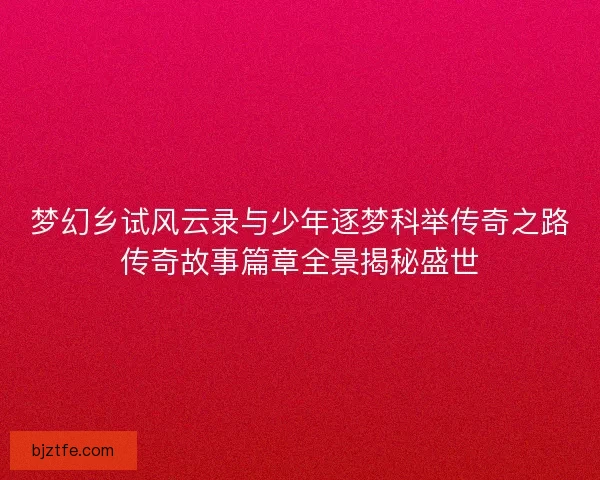 梦幻乡试风云录与少年逐梦科举传奇之路传奇故事篇章全景揭秘盛世