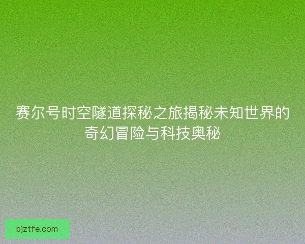 赛尔号时空隧道探秘之旅揭秘未知世界的奇幻冒险与科技奥秘