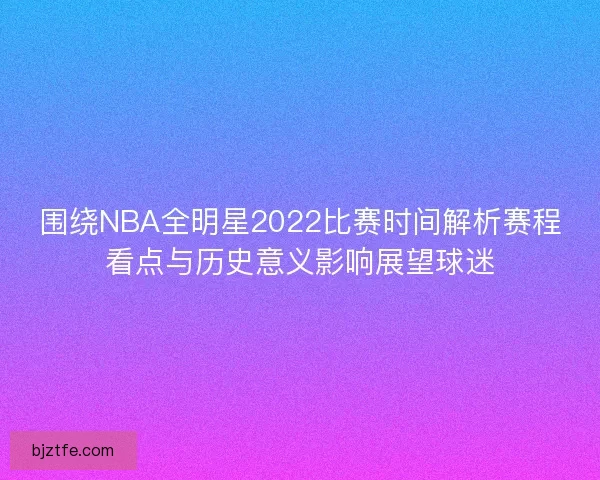 围绕NBA全明星2022比赛时间解析赛程看点与历史意义影响展望球迷