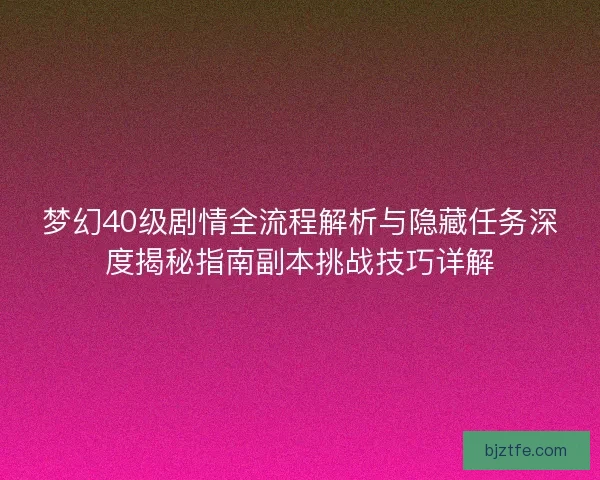 梦幻40级剧情全流程解析与隐藏任务深度揭秘指南副本挑战技巧详解