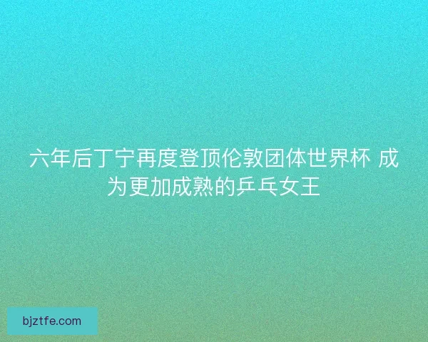 六年后丁宁再度登顶伦敦团体世界杯 成为更加成熟的乒乓女王