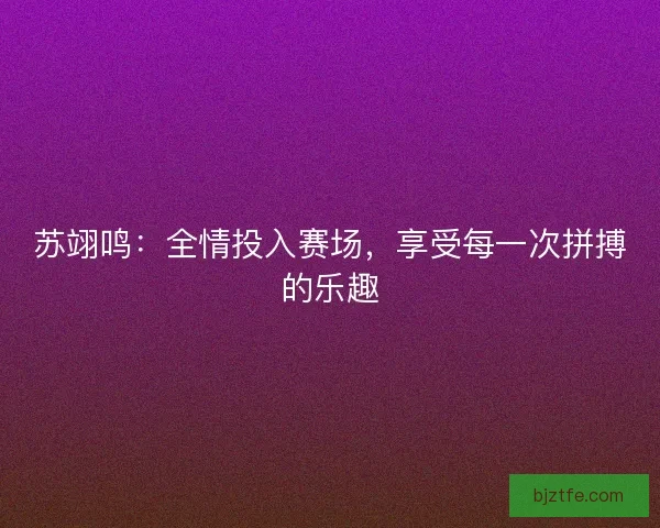 苏翊鸣：全情投入赛场，享受每一次拼搏的乐趣