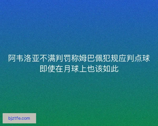 阿韦洛亚不满判罚称姆巴佩犯规应判点球即使在月球上也该如此
