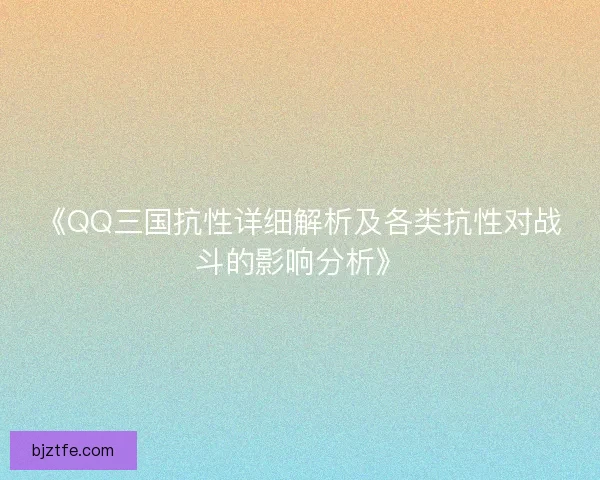 《QQ三国抗性详细解析及各类抗性对战斗的影响分析》
