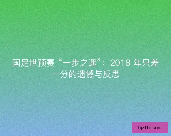 国足世预赛 “一步之遥”：2018 年只差一分的遗憾与反思