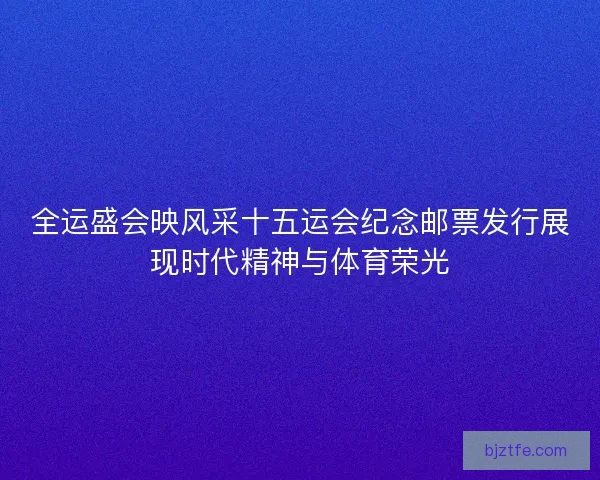 全运盛会映风采十五运会纪念邮票发行展现时代精神与体育荣光