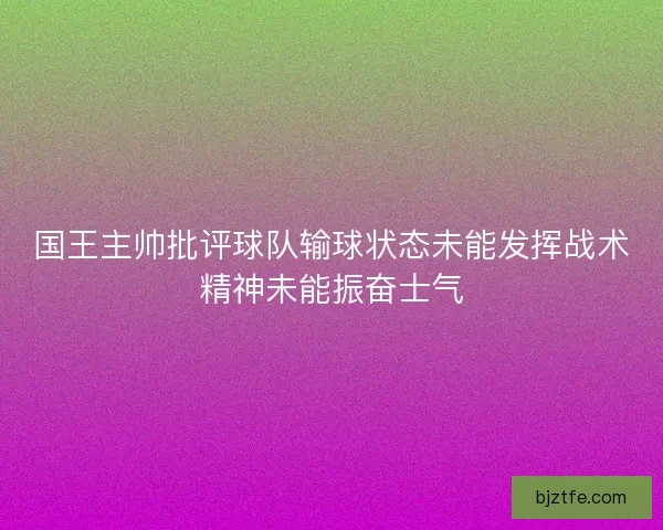 国王主帅批评球队输球状态未能发挥战术精神未能振奋士气
