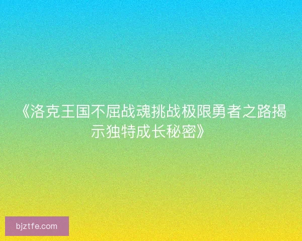 《洛克王国不屈战魂挑战极限勇者之路揭示独特成长秘密》