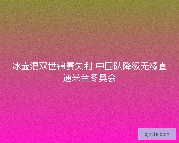 冰壶混双世锦赛失利 中国队降级无缘直通米兰冬奥会