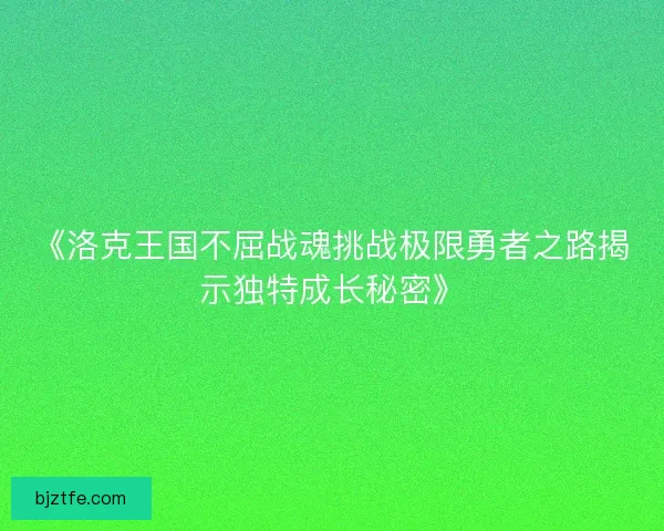 《洛克王国不屈战魂挑战极限勇者之路揭示独特成长秘密》