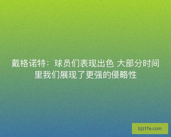 戴格诺特：球员们表现出色 大部分时间里我们展现了更强的侵略性